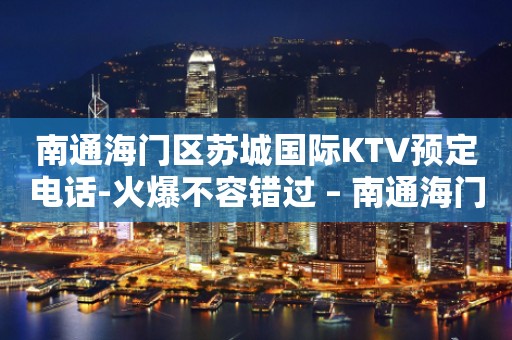 南通海门区苏城国际KTV预定电话-火爆不容错过 – 南通海门KTV排行