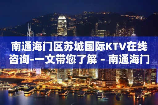 南通海门区苏城国际KTV在线咨询-一文带您了解 – 南通海门KTV排行