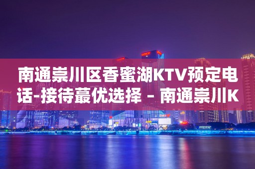 南通崇川区香蜜湖KTV预定电话-接待蕞优选择 – 南通崇川KTV排行