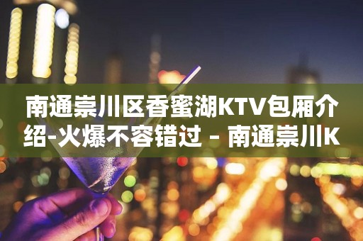 南通崇川区香蜜湖KTV包厢介绍-火爆不容错过 – 南通崇川KTV排行