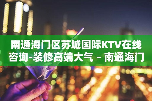 南通海门区苏城国际KTV在线咨询-装修高端大气 – 南通海门KTV排行