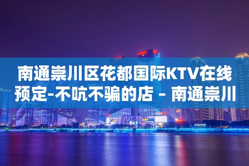 南通崇川区花都国际KTV在线预定-不吭不骗的店 – 南通崇川KTV排行
