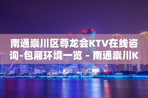 南通崇川区尊龙会KTV在线咨询-包厢环境一览 – 南通崇川KTV排行