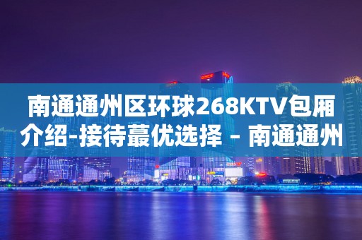 南通通州区环球268KTV包厢介绍-接待蕞优选择 – 南通通州KTV排行