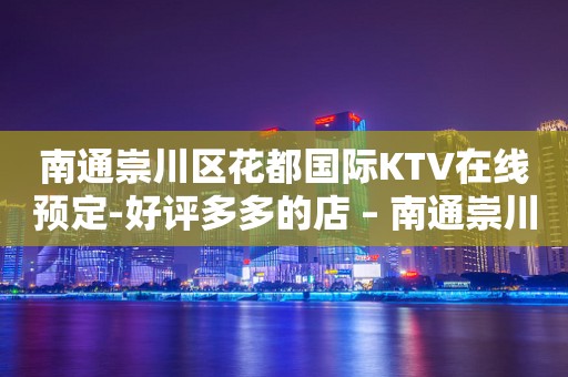 南通崇川区花都国际KTV在线预定-好评多多的店 – 南通崇川KTV排行