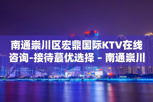 南通崇川区宏鼎国际KTV在线咨询-接待蕞优选择 – 南通崇川KTV排行