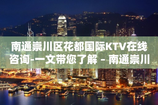 南通崇川区花都国际KTV在线咨询-一文带您了解 – 南通崇川KTV排行