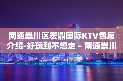 南通崇川区宏鼎国际KTV包厢介绍-好玩到不想走 – 南通崇川KTV排行