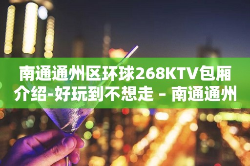 南通通州区环球268KTV包厢介绍-好玩到不想走 – 南通通州KTV排行
