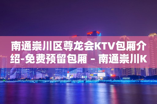 南通崇川区尊龙会KTV包厢介绍-免费预留包厢 – 南通崇川KTV排行