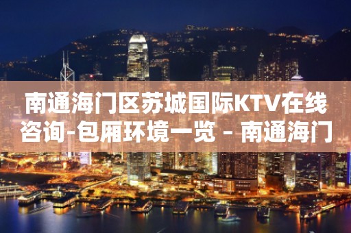 南通海门区苏城国际KTV在线咨询-包厢环境一览 – 南通海门KTV排行