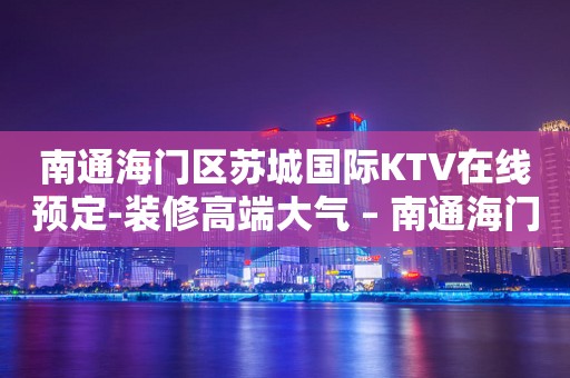 南通海门区苏城国际KTV在线预定-装修高端大气 – 南通海门KTV排行