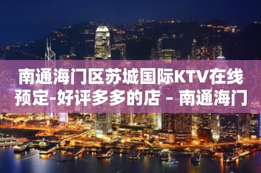 南通海门区苏城国际KTV在线预定-好评多多的店 – 南通海门KTV排行