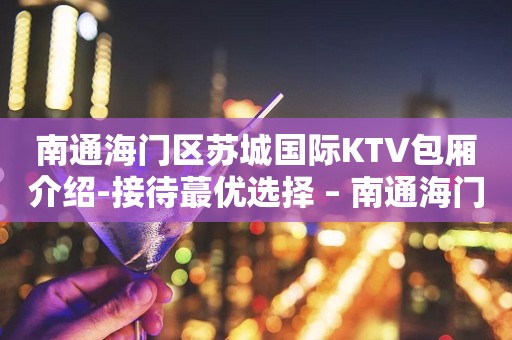 南通海门区苏城国际KTV包厢介绍-接待蕞优选择 – 南通海门KTV排行