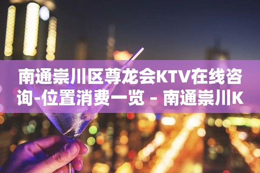 南通崇川区尊龙会KTV在线咨询-位置消费一览 – 南通崇川KTV排行