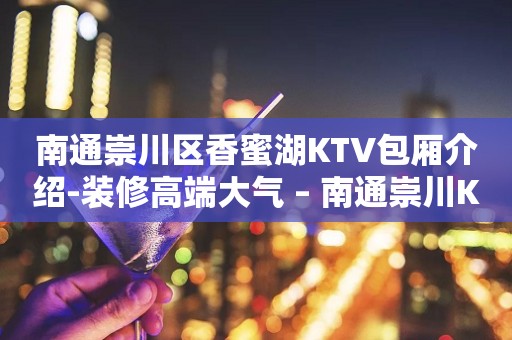 南通崇川区香蜜湖KTV包厢介绍-装修高端大气 – 南通崇川KTV排行