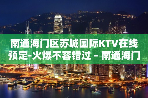 南通海门区苏城国际KTV在线预定-火爆不容错过 – 南通海门KTV排行