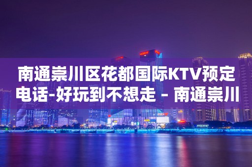 南通崇川区花都国际KTV预定电话-好玩到不想走 – 南通崇川KTV排行