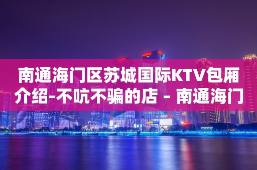 南通海门区苏城国际KTV包厢介绍-不吭不骗的店 – 南通海门KTV排行