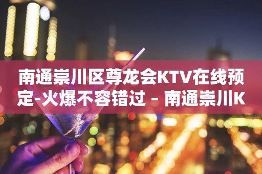南通崇川区尊龙会KTV在线预定-火爆不容错过 – 南通崇川KTV排行