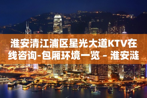 淮安清江浦区星光大道KTV在线咨询-包厢环境一览 – 淮安涟水KTV排行