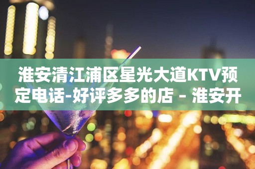 淮安清江浦区星光大道KTV预定电话-好评多多的店 – 淮安开发KTV排行