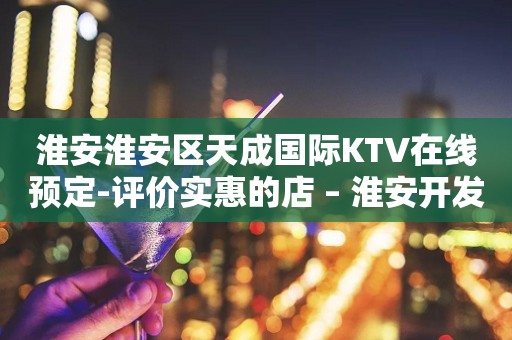淮安淮安区天成国际KTV在线预定-评价实惠的店 – 淮安开发KTV排行