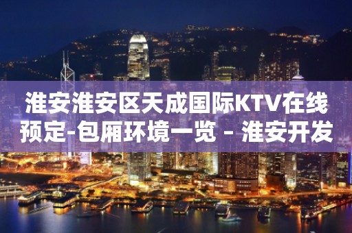 淮安淮安区天成国际KTV在线预定-包厢环境一览 – 淮安开发KTV排行