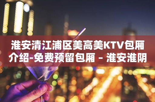 淮安清江浦区美高美KTV包厢介绍-免费预留包厢 – 淮安淮阴KTV排行