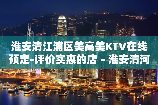 淮安清江浦区美高美KTV在线预定-评价实惠的店 – 淮安清河KTV排行