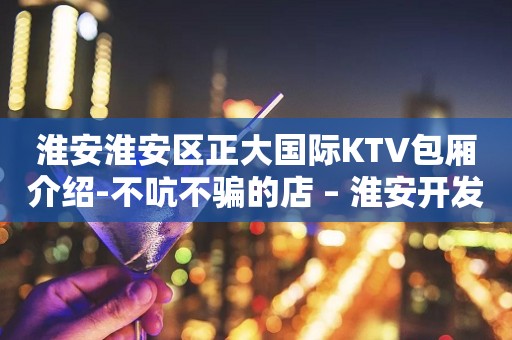 淮安淮安区正大国际KTV包厢介绍-不吭不骗的店 – 淮安开发KTV排行