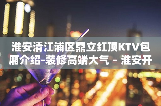 淮安清江浦区鼎立红顶KTV包厢介绍-装修高端大气 – 淮安开发KTV排行