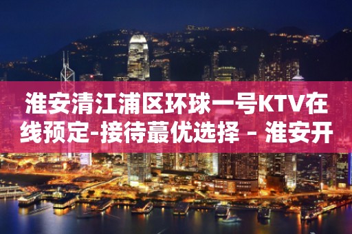 淮安清江浦区环球一号KTV在线预定-接待蕞优选择 – 淮安开发KTV排行