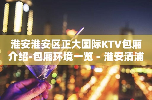 淮安淮安区正大国际KTV包厢介绍-包厢环境一览 – 淮安清浦KTV排行