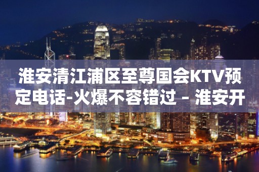 淮安清江浦区至尊国会KTV预定电话-火爆不容错过 – 淮安开发KTV排行