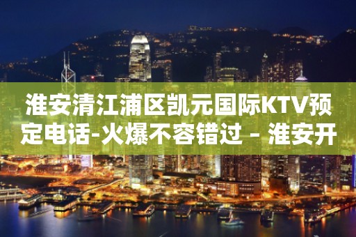 淮安清江浦区凯元国际KTV预定电话-火爆不容错过 – 淮安开发KTV排行