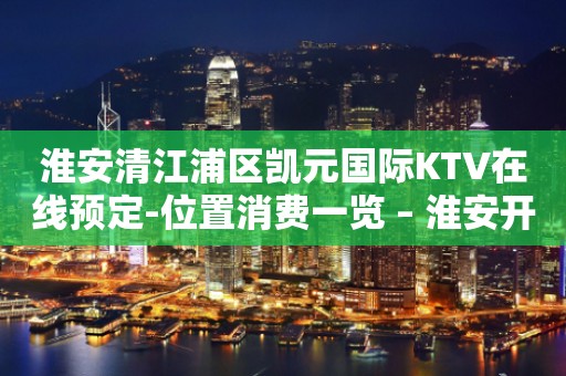 淮安清江浦区凯元国际KTV在线预定-位置消费一览 – 淮安开发KTV排行