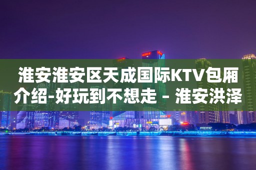 淮安淮安区天成国际KTV包厢介绍-好玩到不想走 – 淮安洪泽KTV排行