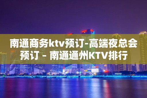 南通商务ktv预订-高端夜总会预订 – 南通通州KTV排行