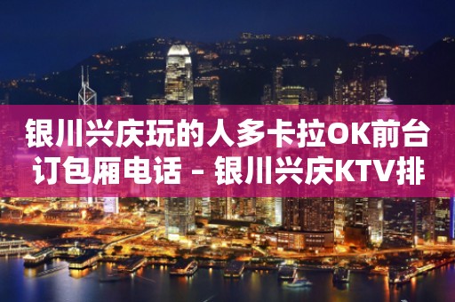 银川兴庆玩的人多卡拉OK前台订包厢电话 – 银川兴庆KTV排行