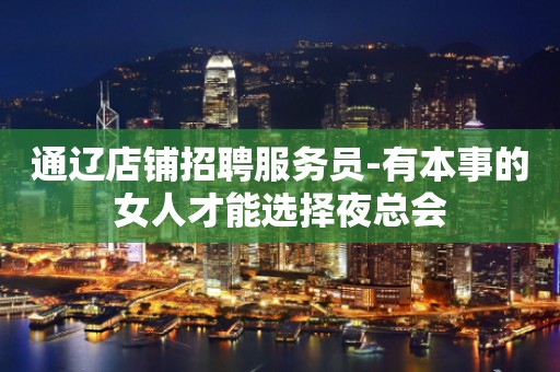 通辽店铺招聘服务员-有本事的女人才能选择夜总会