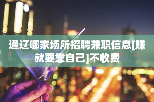 通辽哪家场所招聘兼职信息[赚就要靠自己]不收费