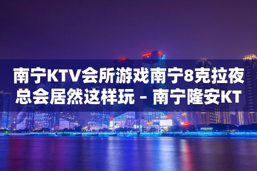 南宁KTV会所游戏南宁8克拉夜总会居然这样玩 – 南宁隆安KTV排行