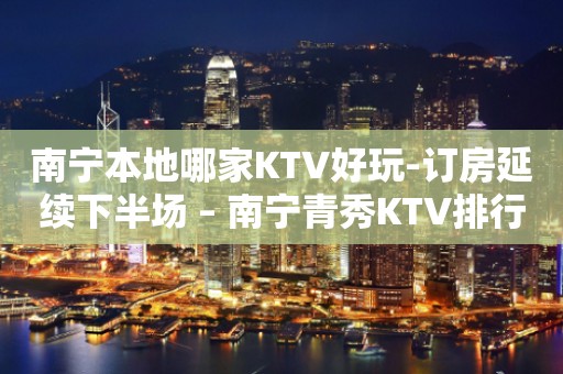 南宁本地哪家KTV好玩-订房延续下半场 – 南宁青秀KTV排行