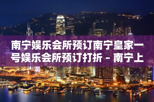 南宁娱乐会所预订南宁皇家一号娱乐会所预订打折 – 南宁上林KTV排行