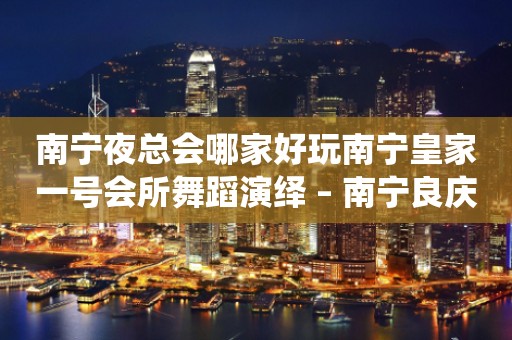 南宁夜总会哪家好玩南宁皇家一号会所舞蹈演绎 – 南宁良庆良庆KTV排行
