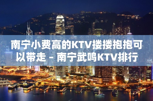 南宁小费高的KTV搂搂抱抱可以带走 – 南宁武鸣KTV排行