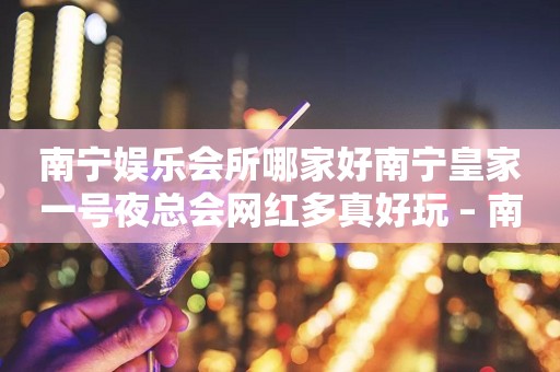 南宁娱乐会所哪家好南宁皇家一号夜总会网红多真好玩 – 南宁武鸣KTV排行