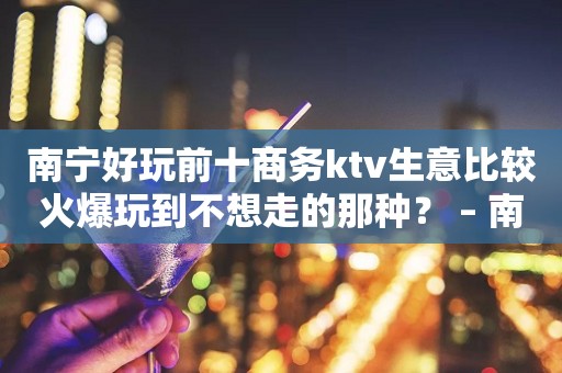 南宁好玩前十商务ktv生意比较火爆玩到不想走的那种？ – 南宁上林KTV排行