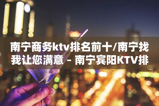 南宁商务ktv排名前十/南宁找我让您满意 – 南宁宾阳KTV排行